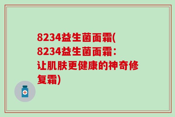 8234益生菌面霜(8234益生菌面霜：让肌肤更健康的神奇修复霜)