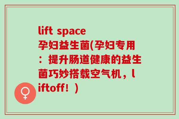 lift space孕妇益生菌(孕妇专用：提升肠道健康的益生菌巧妙搭载空气机，liftoff！)
