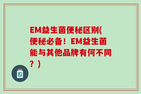 EM益生菌便秘区别(便秘必备！EM益生菌能与其他品牌有何不同？)