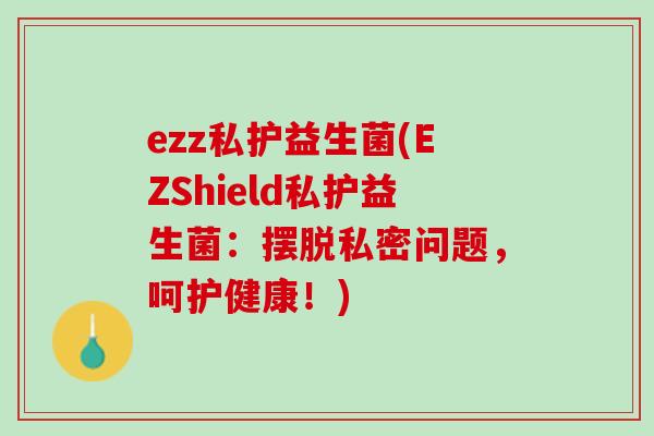 ezz私护益生菌(EZShield私护益生菌：摆脱私密问题，呵护健康！)