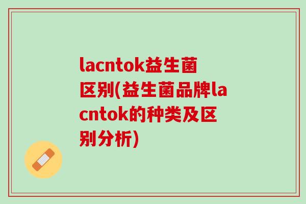 lacntok益生菌区别(益生菌品牌lacntok的种类及区别分析)