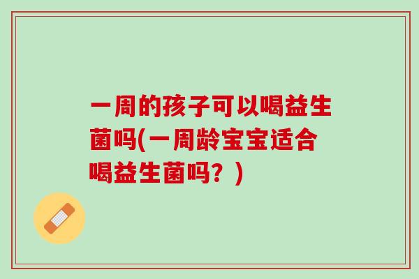 一周的孩子可以喝益生菌吗(一周龄宝宝适合喝益生菌吗？)