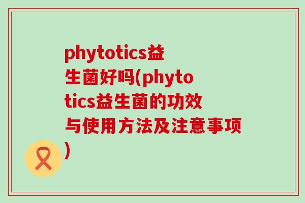 phytotics益生菌好吗(phytotics益生菌的功效与使用方法及注意事项)