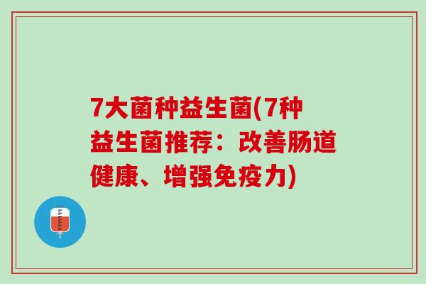 7大菌种益生菌(7种益生菌推荐：改善肠道健康、增强免疫力)