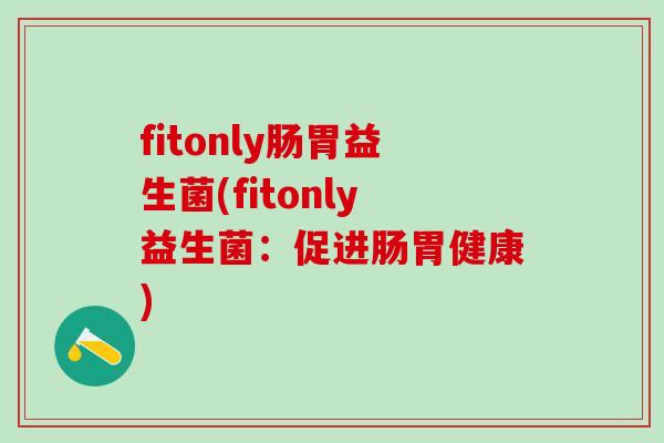 fitonly肠胃益生菌(fitonly益生菌：促进肠胃健康)