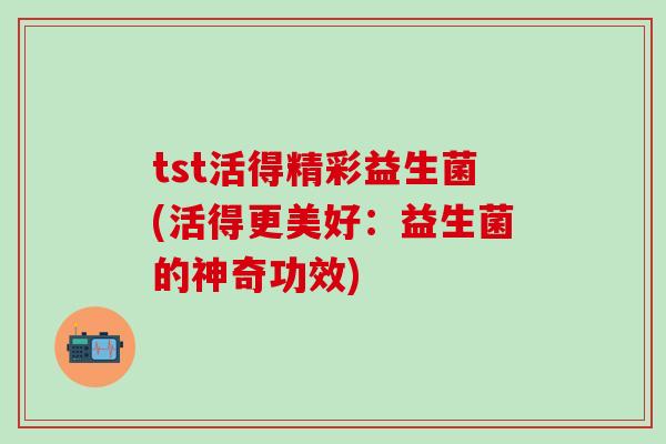 tst活得精彩益生菌(活得更美好：益生菌的神奇功效)
