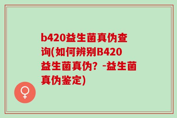 b420益生菌真伪查询(如何辨别B420益生菌真伪？-益生菌真伪鉴定)