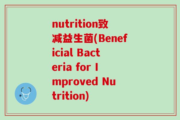 nutrition致减益生菌(Beneficial Bacteria for Improved Nutrition)