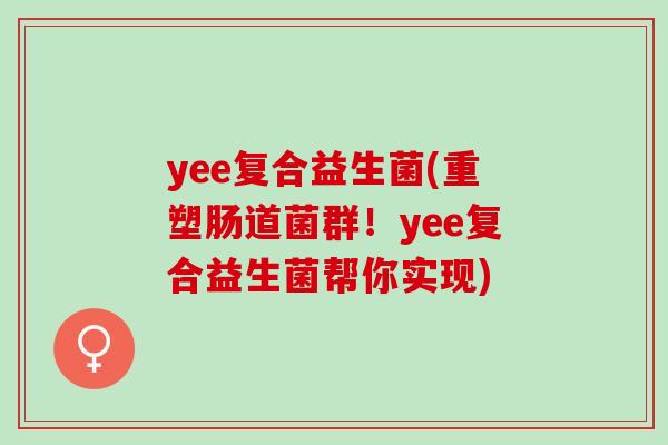 yee复合益生菌(重塑肠道菌群！yee复合益生菌帮你实现)