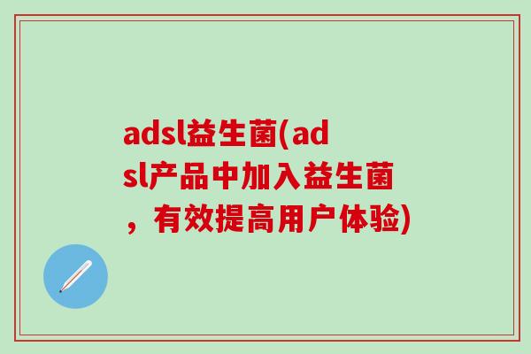adsl益生菌(adsl产品中加入益生菌，有效提高用户体验)