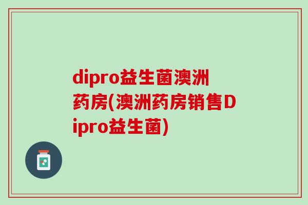 dipro益生菌澳洲药房(澳洲药房销售Dipro益生菌)
