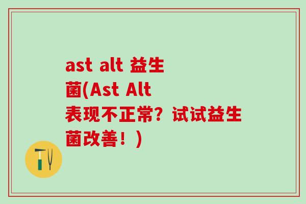 ast alt 益生菌(Ast Alt 表现不正常？试试益生菌改善！)