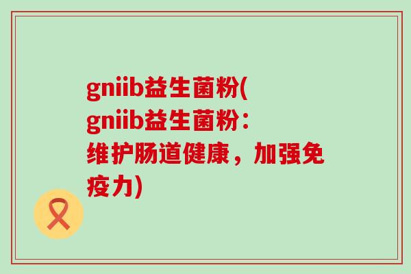 gniib益生菌粉(gniib益生菌粉：维护肠道健康，加强免疫力)