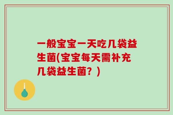 一般宝宝一天吃几袋益生菌(宝宝每天需补充几袋益生菌？)