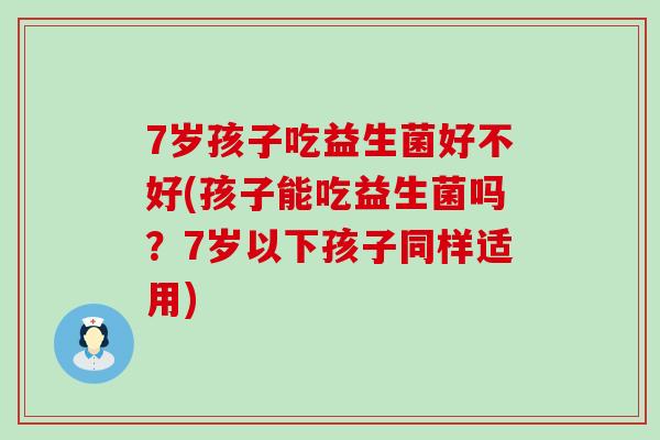 7岁孩子吃益生菌好不好(孩子能吃益生菌吗？7岁以下孩子同样适用)