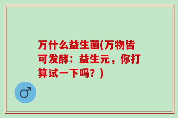 万什么益生菌(万物皆可发酵：益生元，你打算试一下吗？)