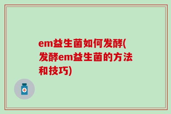 em益生菌如何发酵(发酵em益生菌的方法和技巧)