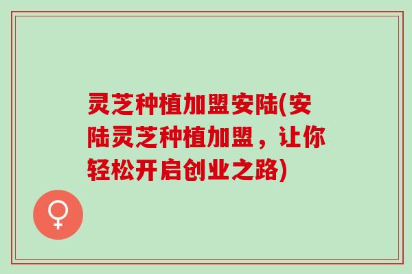 灵芝种植加盟安陆(安陆灵芝种植加盟，让你轻松开启创业之路)