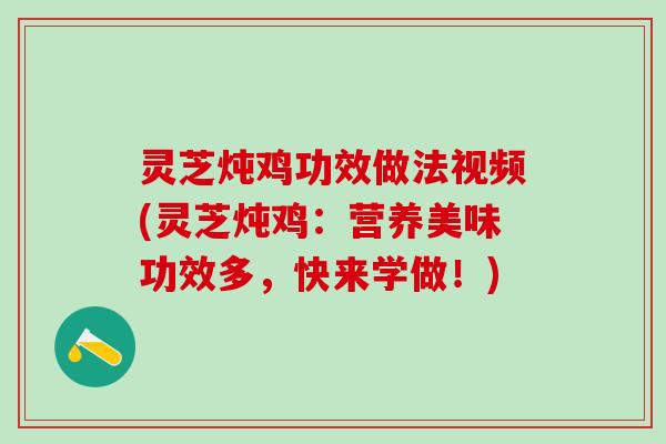 灵芝炖鸡功效做法视频(灵芝炖鸡：营养美味功效多，快来学做！)