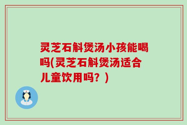 灵芝石斛煲汤小孩能喝吗(灵芝石斛煲汤适合儿童饮用吗？)