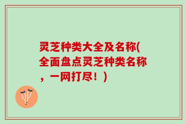 灵芝种类大全及名称(全面盘点灵芝种类名称，一网打尽！)