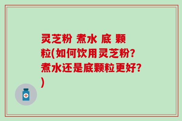 灵芝粉 煮水 底 颗粒(如何饮用灵芝粉？煮水还是底颗粒更好？)