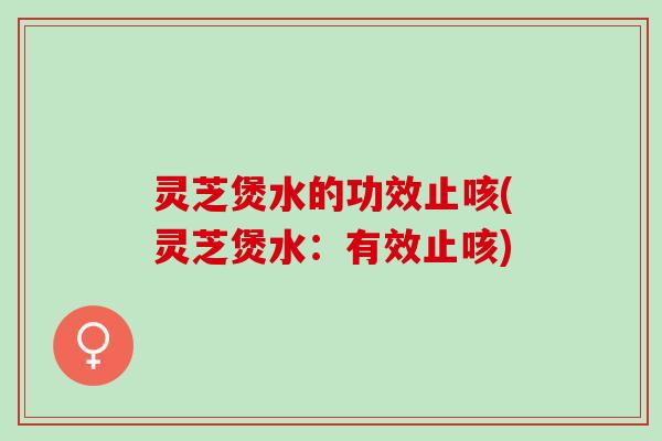 灵芝煲水的功效止咳(灵芝煲水：有效止咳)