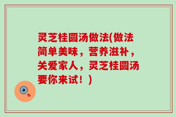 灵芝桂圆汤做法(做法简单美味，营养滋补，关爱家人，灵芝桂圆汤要你来试！)