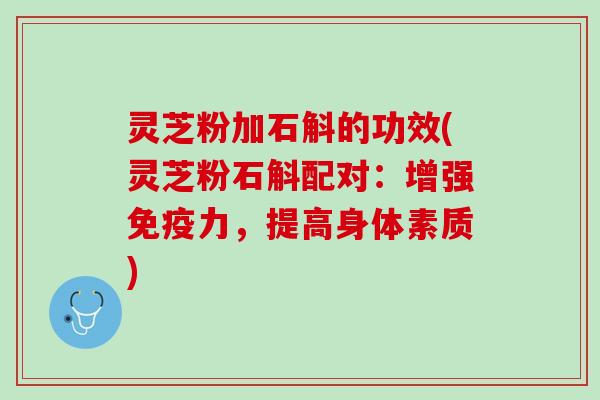 灵芝粉加石斛的功效(灵芝粉石斛配对：增强免疫力，提高身体素质)