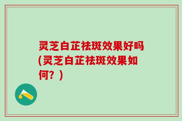 灵芝白芷祛斑效果好吗(灵芝白芷祛斑效果如何？)