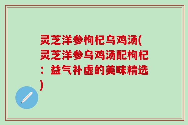 灵芝洋参枸杞乌鸡汤(灵芝洋参乌鸡汤配枸杞：益气补虚的美味精选)
