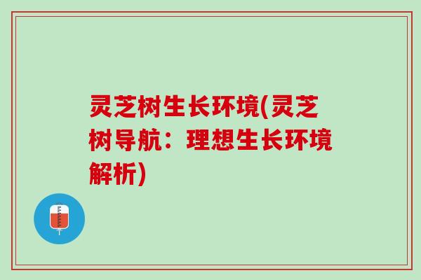 灵芝树生长环境(灵芝树导航：理想生长环境解析)