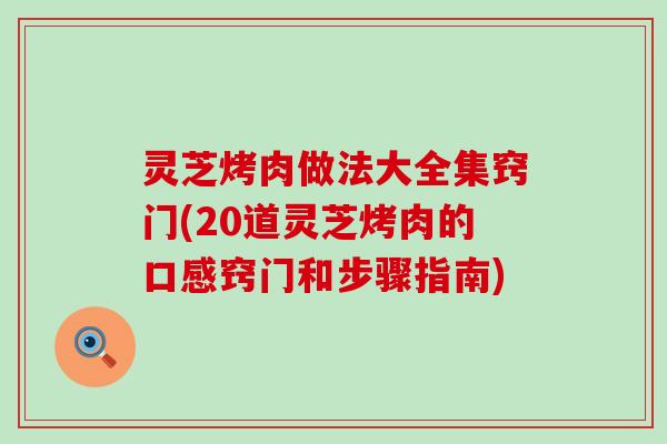 灵芝烤肉做法大全集窍门(20道灵芝烤肉的口感窍门和步骤指南)