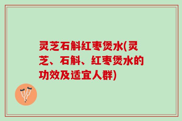 灵芝石斛红枣煲水(灵芝、石斛、红枣煲水的功效及适宜人群)