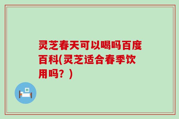 灵芝春天可以喝吗百度百科(灵芝适合春季饮用吗？)