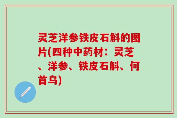 灵芝洋参铁皮石斛的图片(四种中药材：灵芝、洋参、铁皮石斛、何首乌)
