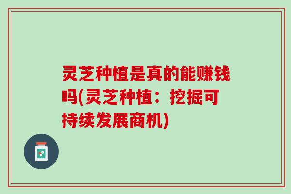 灵芝种植是真的能赚钱吗(灵芝种植：挖掘可持续发展商机)
