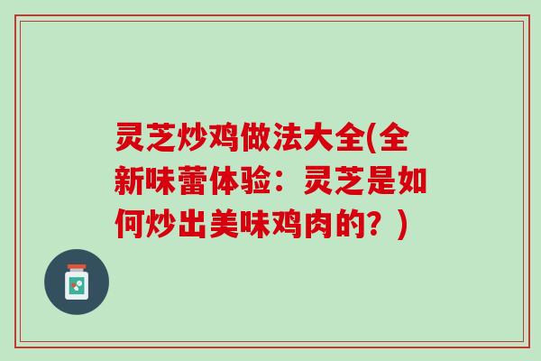灵芝炒鸡做法大全(全新味蕾体验：灵芝是如何炒出美味鸡肉的？)