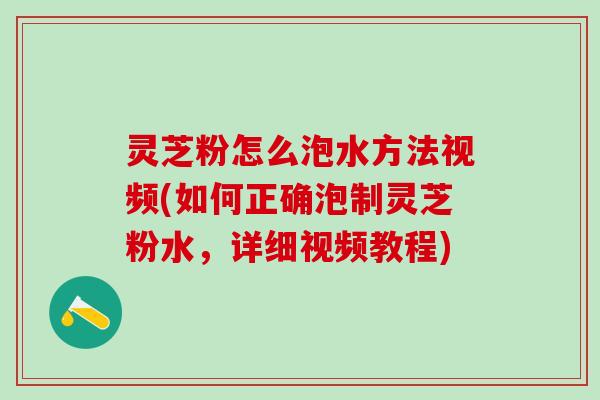 灵芝粉怎么泡水方法视频(如何正确泡制灵芝粉水，详细视频教程)