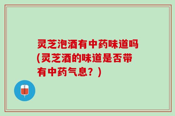 灵芝泡酒有中药味道吗(灵芝酒的味道是否带有中药气息？)