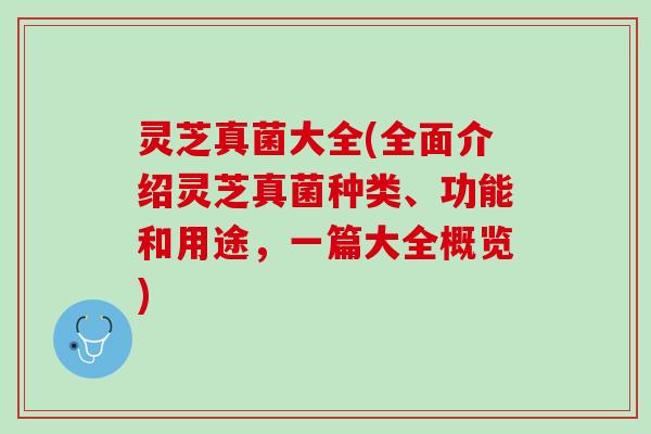 灵芝真菌大全(全面介绍灵芝真菌种类、功能和用途，一篇大全概览)