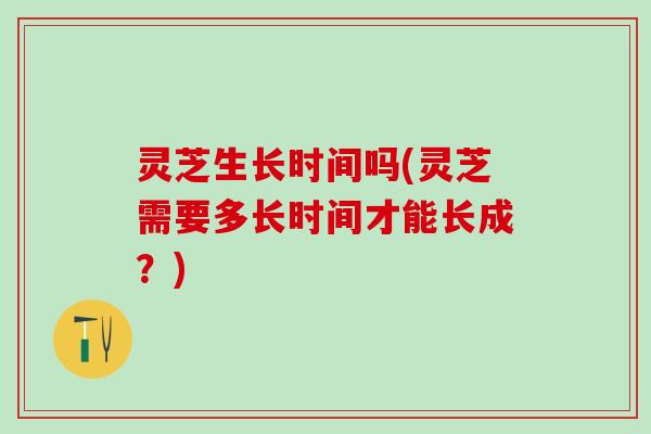 灵芝生长时间吗(灵芝需要多长时间才能长成?) 灵芝生长时间吗(灵芝需要多长时间才能长成?)