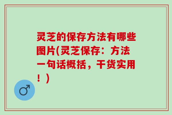 灵芝的保存方法有哪些图片(灵芝保存：方法一句话概括，干货实用！)