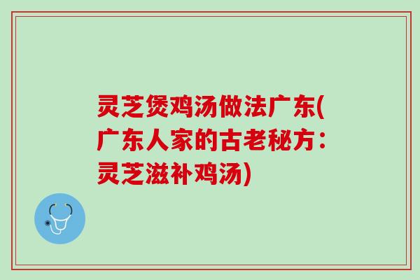 灵芝煲鸡汤做法广东(广东人家的古老秘方：灵芝滋补鸡汤)