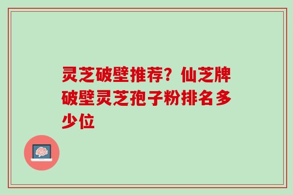 灵芝破壁推荐？仙芝牌破壁灵芝孢子粉排名多少位