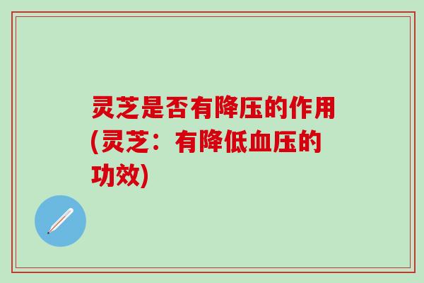 灵芝是否有降压的作用(灵芝：有降低血压的功效)