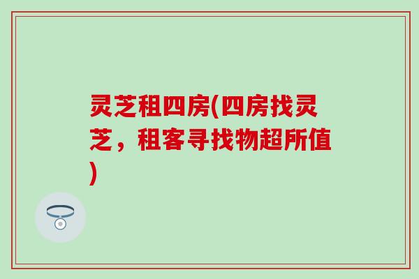 灵芝租四房(四房找灵芝，租客寻找物超所值)