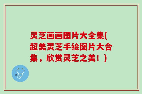 灵芝画画图片大全集(超美灵芝手绘图片大合集，欣赏灵芝之美！)