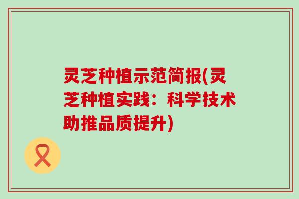 灵芝种植示范简报(灵芝种植实践：科学技术助推品质提升)