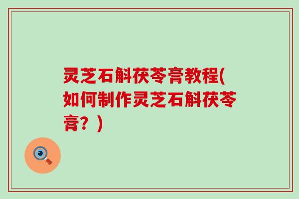 灵芝石斛茯苓膏教程(如何制作灵芝石斛茯苓膏？)